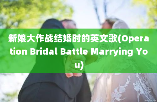 新娘大作战结婚时的英文歌(Operation Bridal Battle Marrying You)