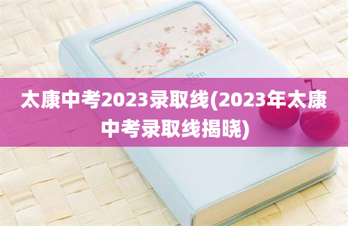 太康中考2023录取线(2023年太康中考录取线揭晓)