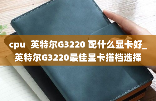 cpu  英特尔G3220 配什么显卡好_英特尔G3220最佳显卡搭档选择