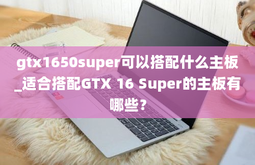 gtx1650super可以搭配什么主板_适合搭配GTX 16 Super的主板有哪些？