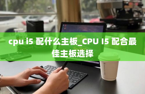 cpu i5 配什么主板_CPU I5 配合最佳主板选择