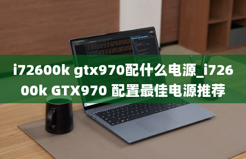 i72600k gtx970配什么电源_i72600k GTX970 配置最佳电源推荐