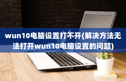 wun10电脑设置打不开(解决方法无法打开wun10电脑设置的问题)